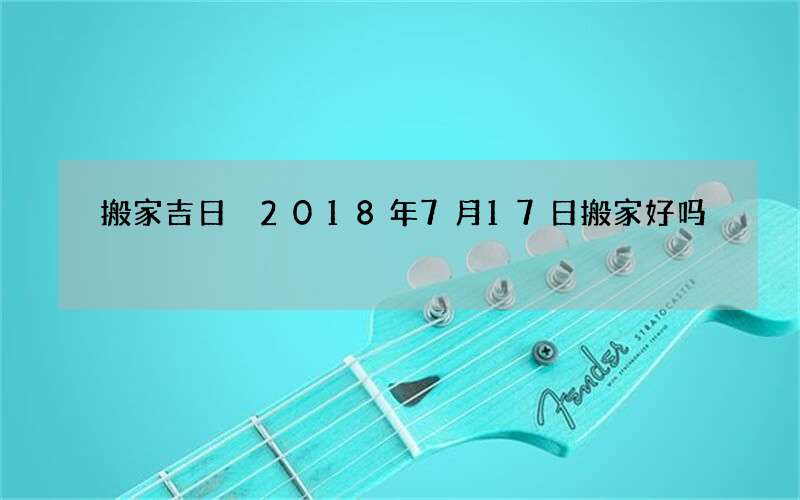 搬家吉日 2018年7月17日搬家好吗